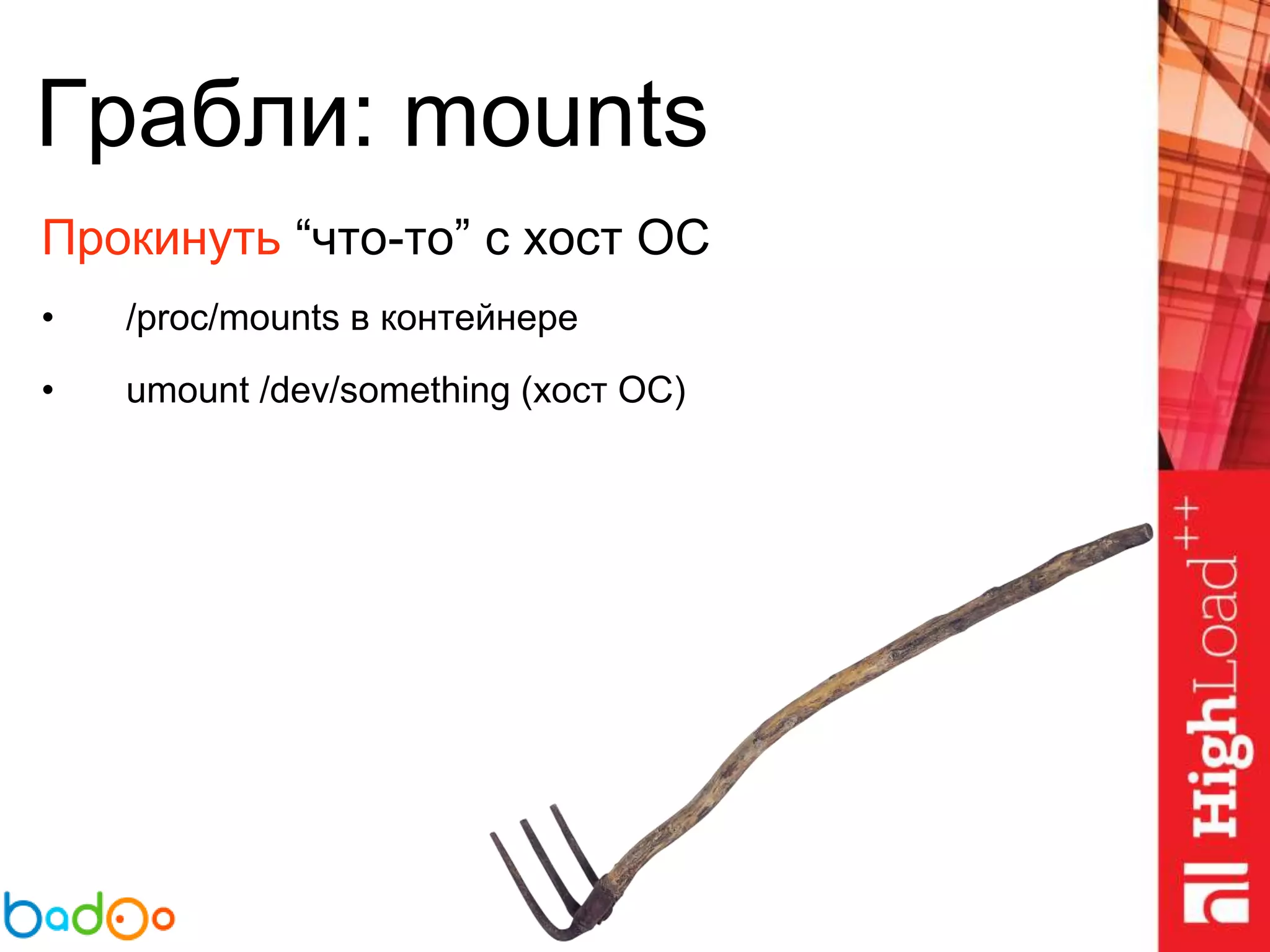 Грабли: mounts
Прокинуть “что-то” с хост ОС
• /proc/mounts в контейнере
• umount /dev/something (хост ОС)
 