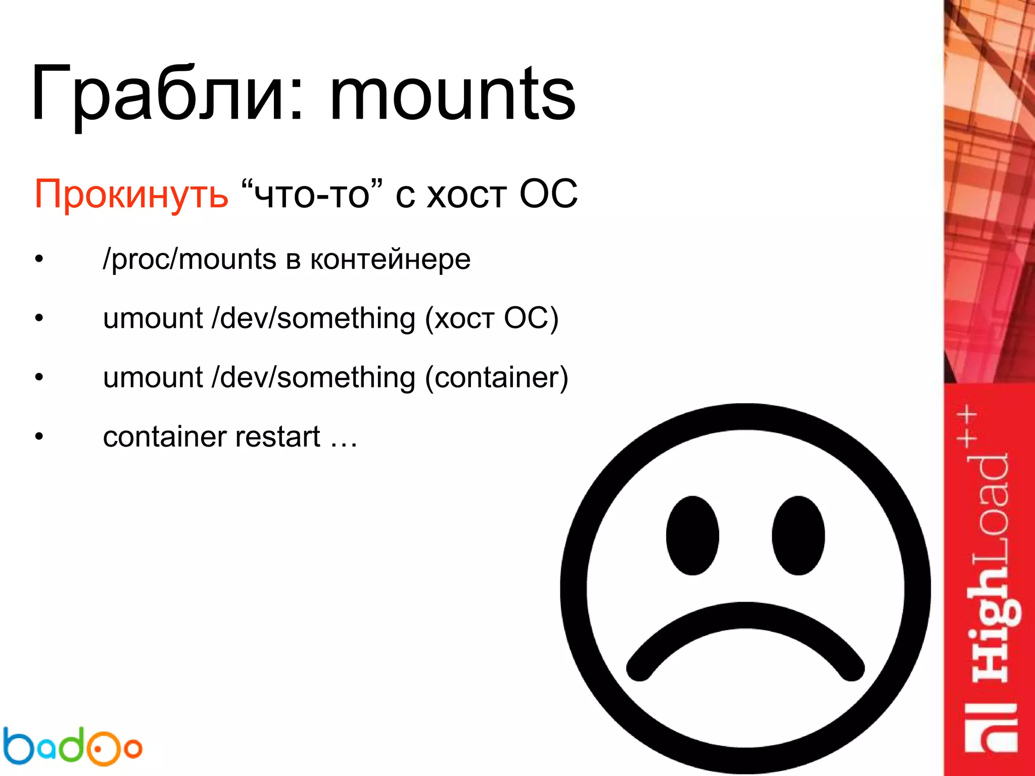 Грабли: mounts
Прокинуть “что-то” с хост ОС
• /proc/mounts в контейнере
• umount /dev/something (хост ОС)
• umount /dev/something (container)
• container restart …
 