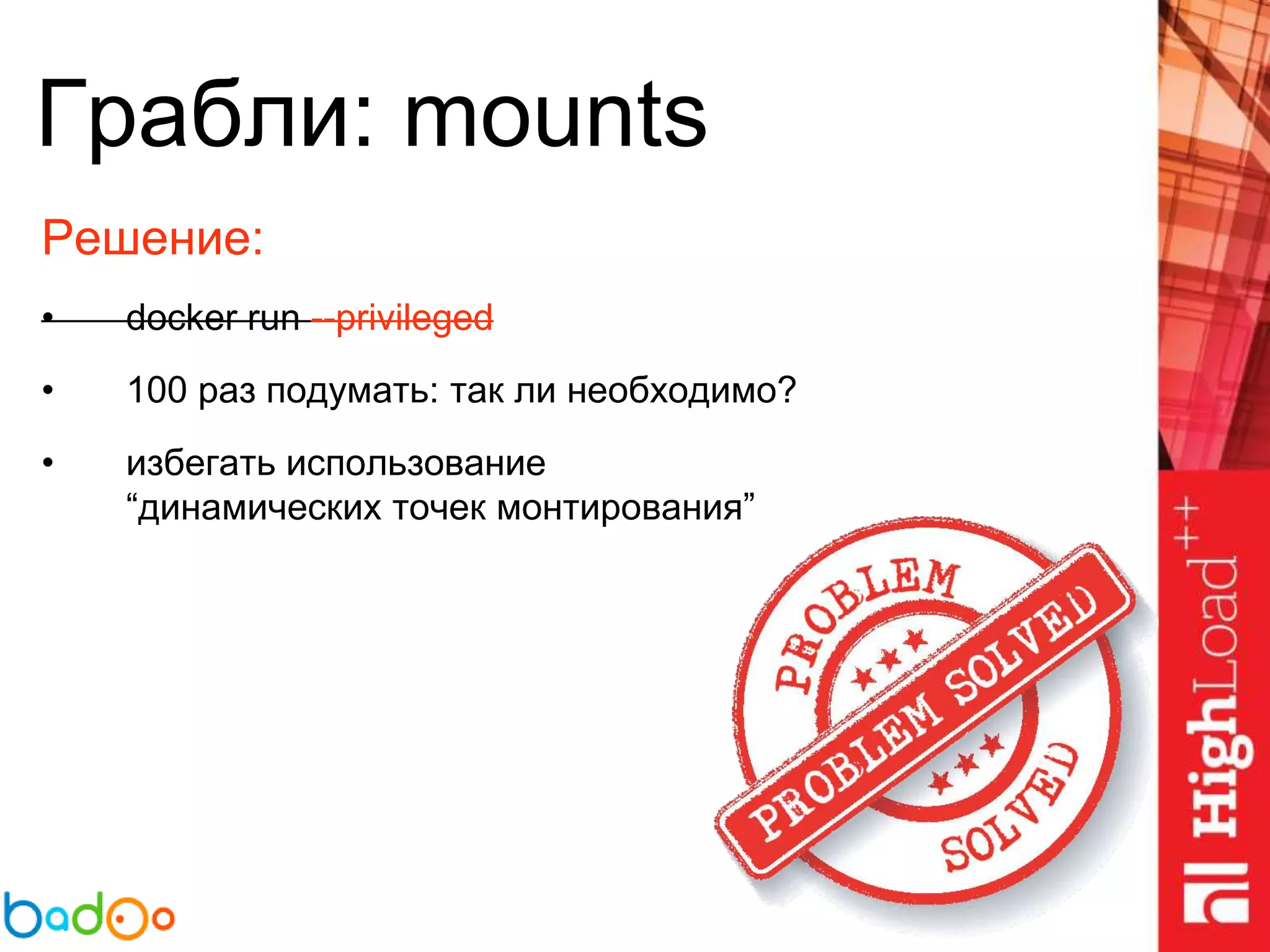 Грабли: mounts
Решение:
• docker run --privileged
• 100 раз подумать: так ли необходимо?
• избегать использование
“динамических точек монтирования”
 