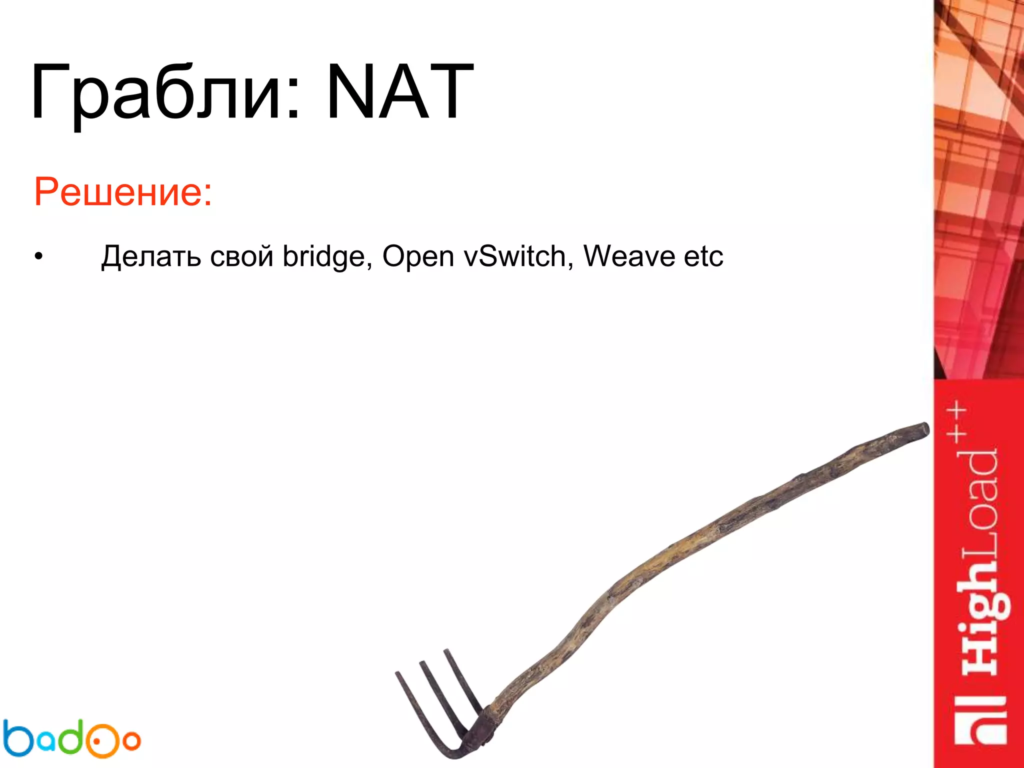 Грабли: NAT
Решение:
• Делать свой bridge, Open vSwitch, Weave etc
 