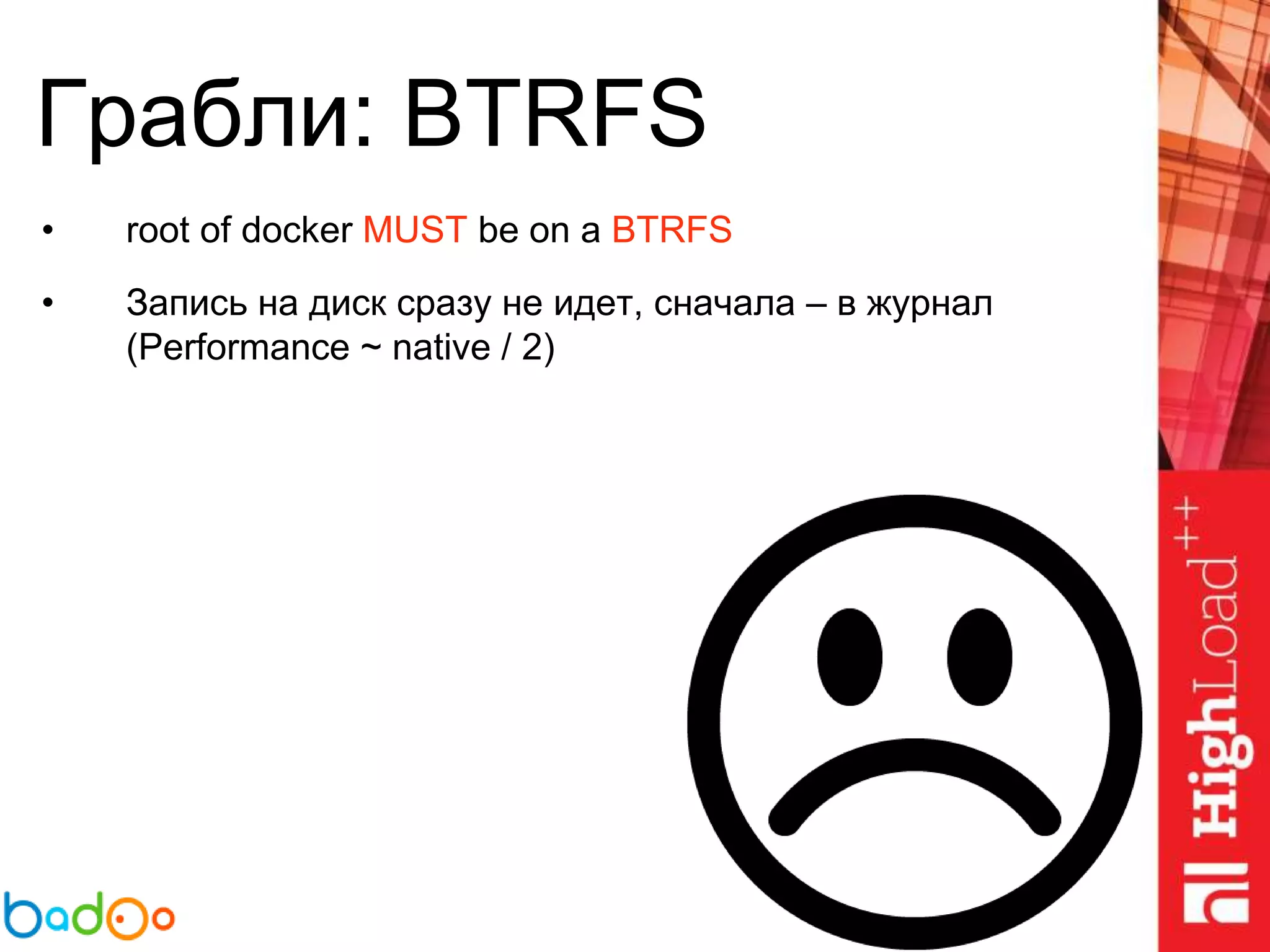 Грабли: BTRFS
• root of docker MUST be on a BTRFS
• Запись на диск сразу не идет, сначала – в журнал
(Performance ~ native / 2)
 