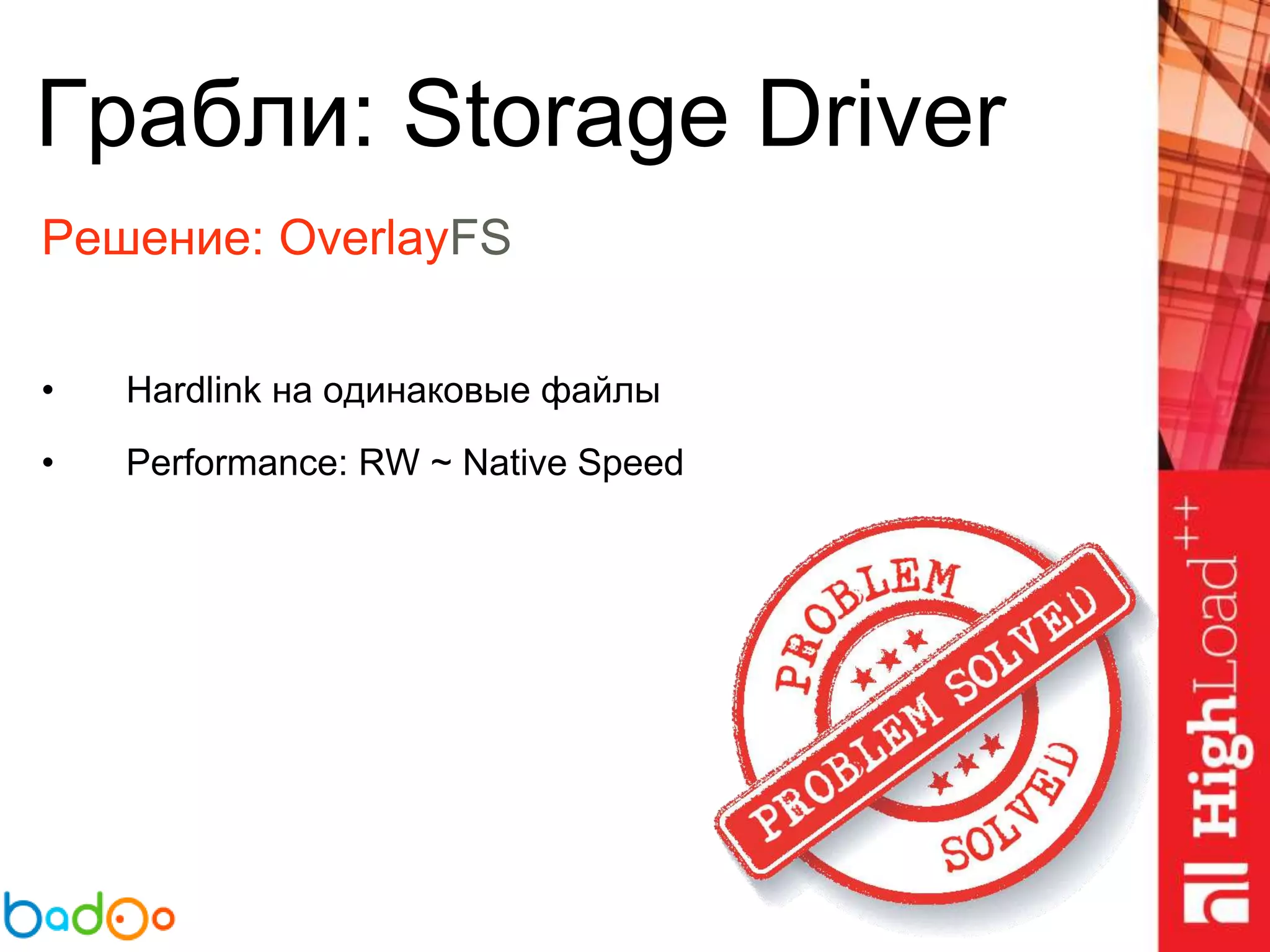 Грабли: Storage Driver
Решение: OverlayFS
• Hardlink на одинаковые файлы
• Performance: RW ~ Native Speed
 