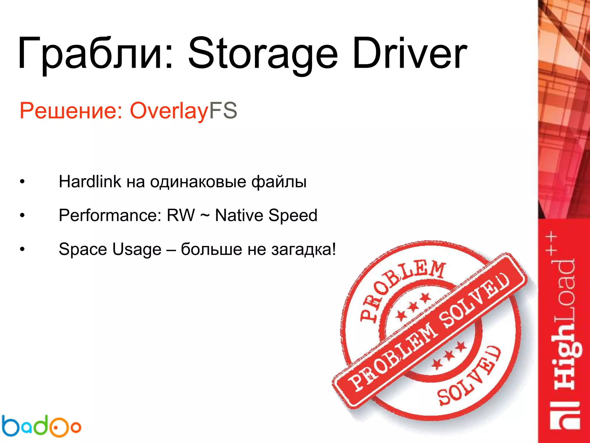 Грабли: Storage Driver
Решение: OverlayFS
• Hardlink на одинаковые файлы
• Performance: RW ~ Native Speed
• Space Usage – больше не загадка!
 