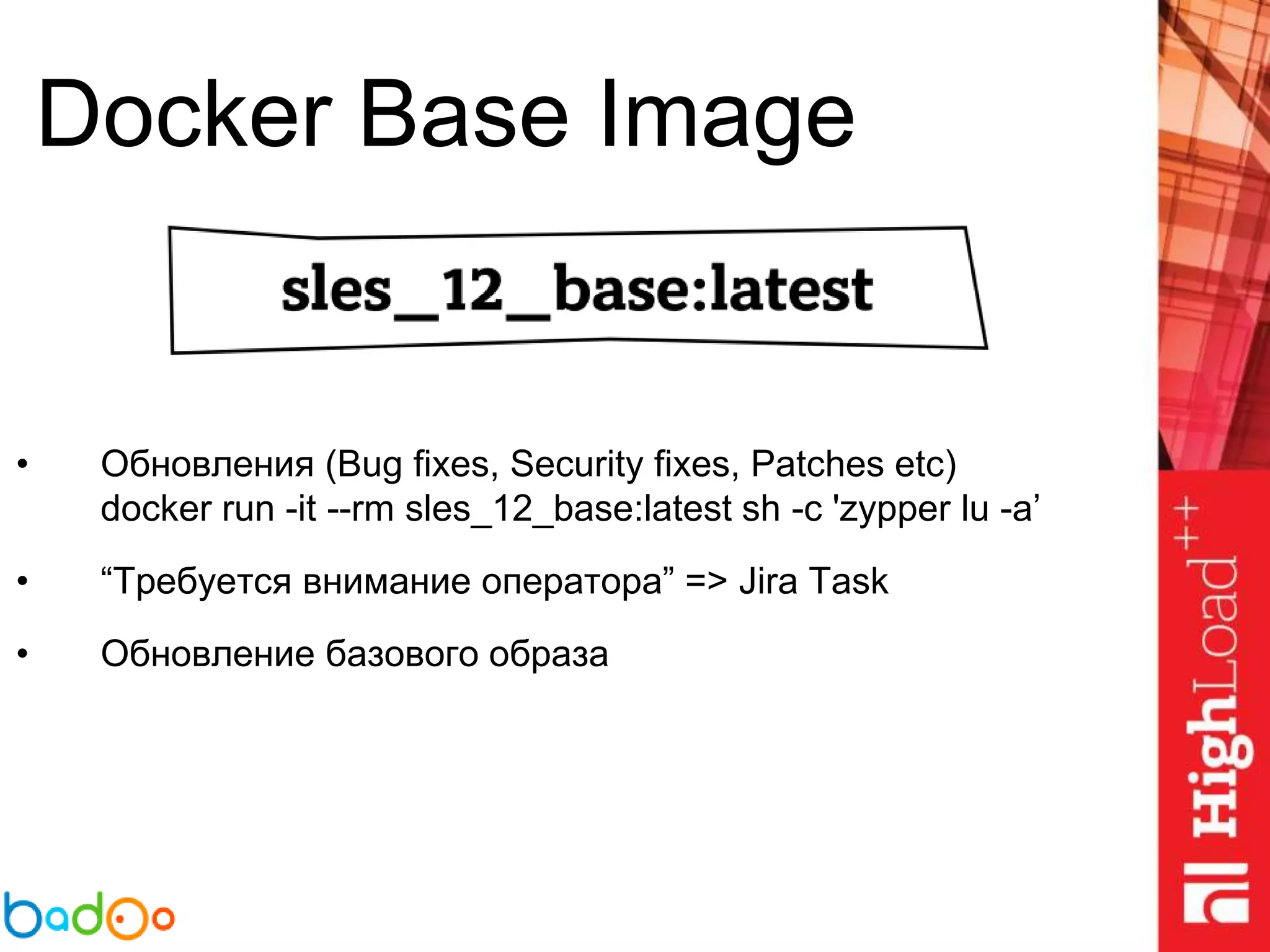Docker Base Image
• Обновления (Bug fixes, Security fixes, Patches etc)
docker run -it --rm sles_12_base:latest sh -c 'zypper lu -a’
• “Требуется внимание оператора” => Jira Task
• Обновление базового образа
 