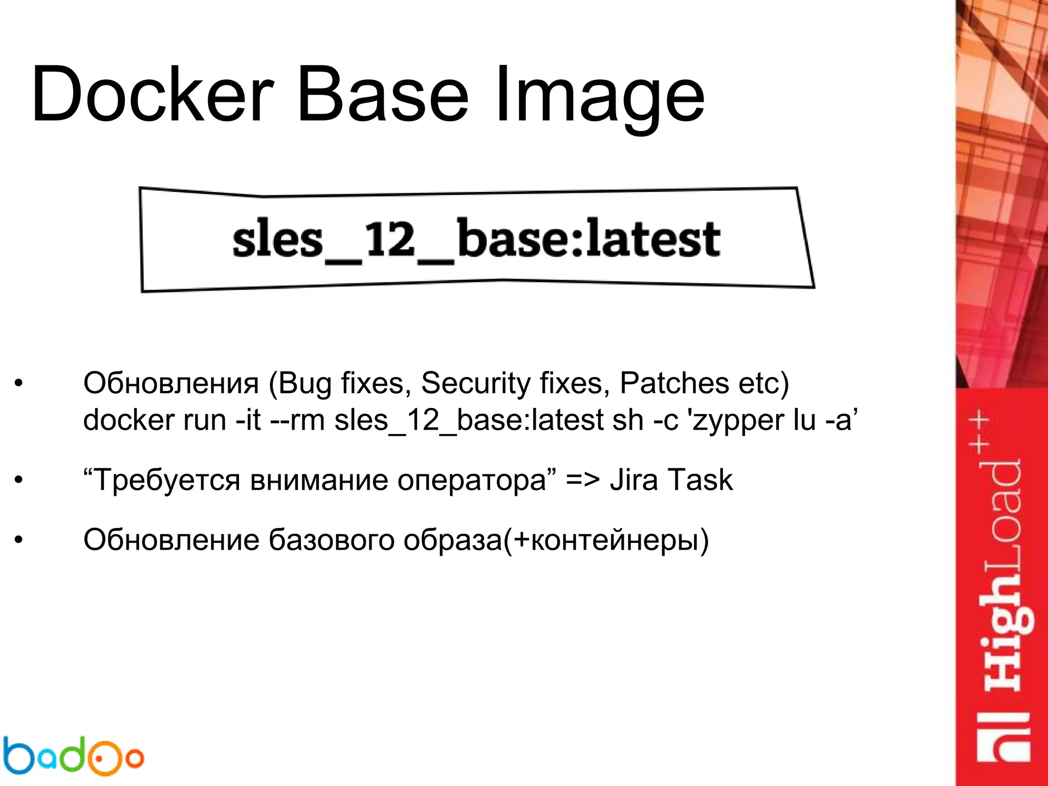 Docker Base Image
• Обновления (Bug fixes, Security fixes, Patches etc)
docker run -it --rm sles_12_base:latest sh -c 'zypper lu -a’
• “Требуется внимание оператора” => Jira Task
• Обновление базового образа(+контейнеры)
 