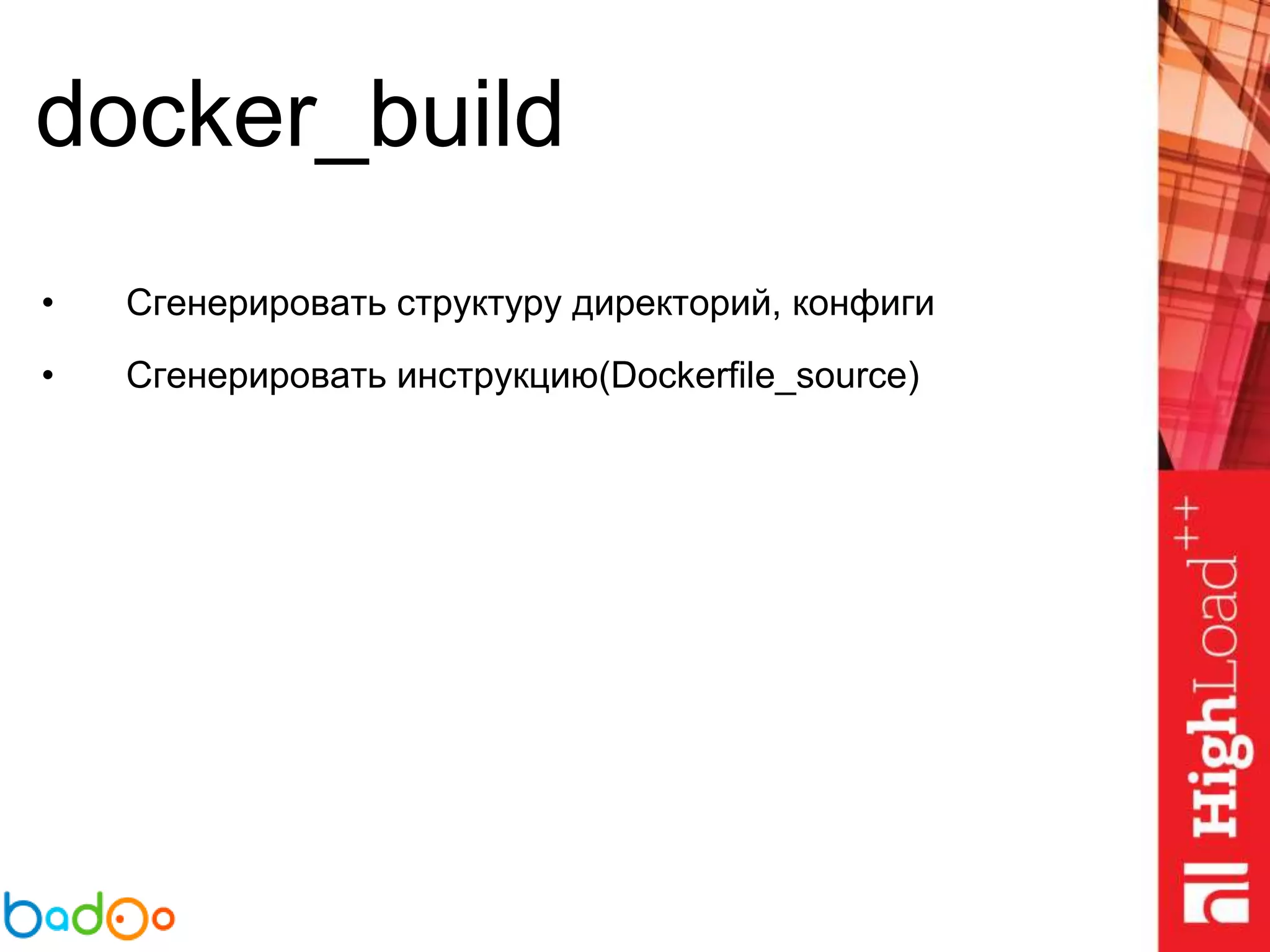 docker_build
• Сгенерировать структуру директорий, конфиги
• Сгенерировать инструкцию(Dockerfile_source)
 