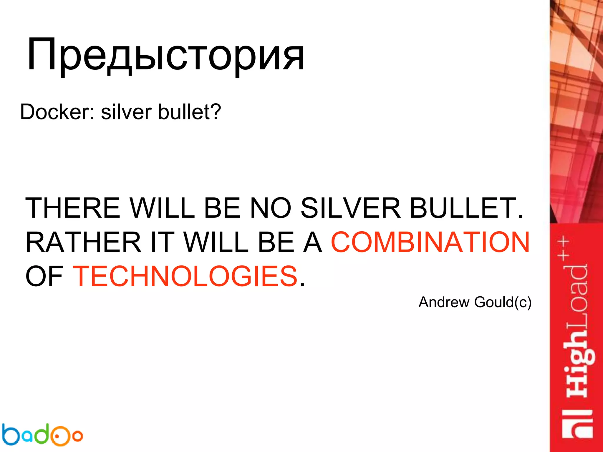 Предыстория
Docker: silver bullet?
THERE WILL BE NO SILVER BULLET.
RATHER IT WILL BE A COMBINATION
OF TECHNOLOGIES.
Andrew Gould(c)
 