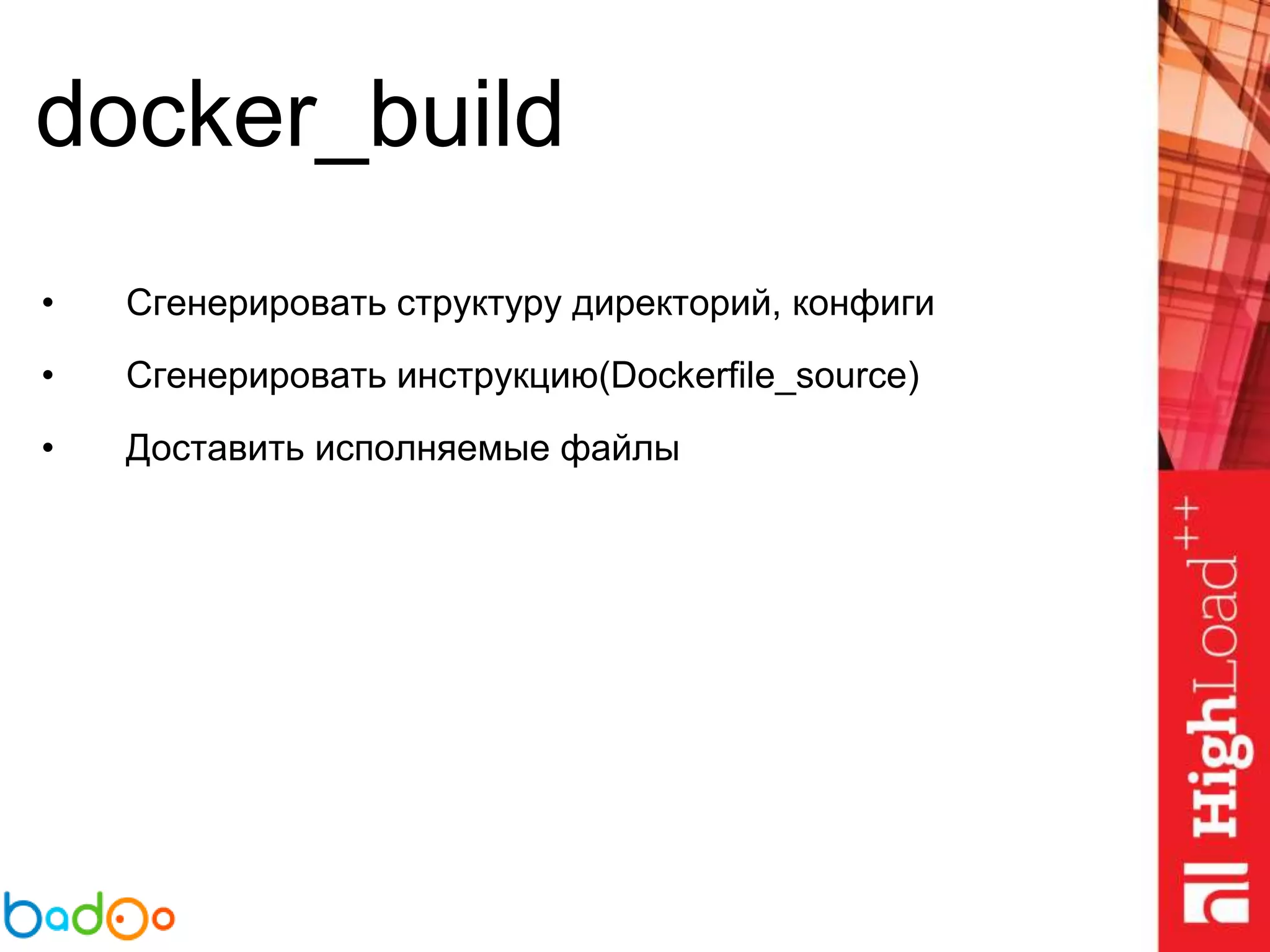 docker_build
• Сгенерировать структуру директорий, конфиги
• Сгенерировать инструкцию(Dockerfile_source)
• Доставить исполняемые файлы
 