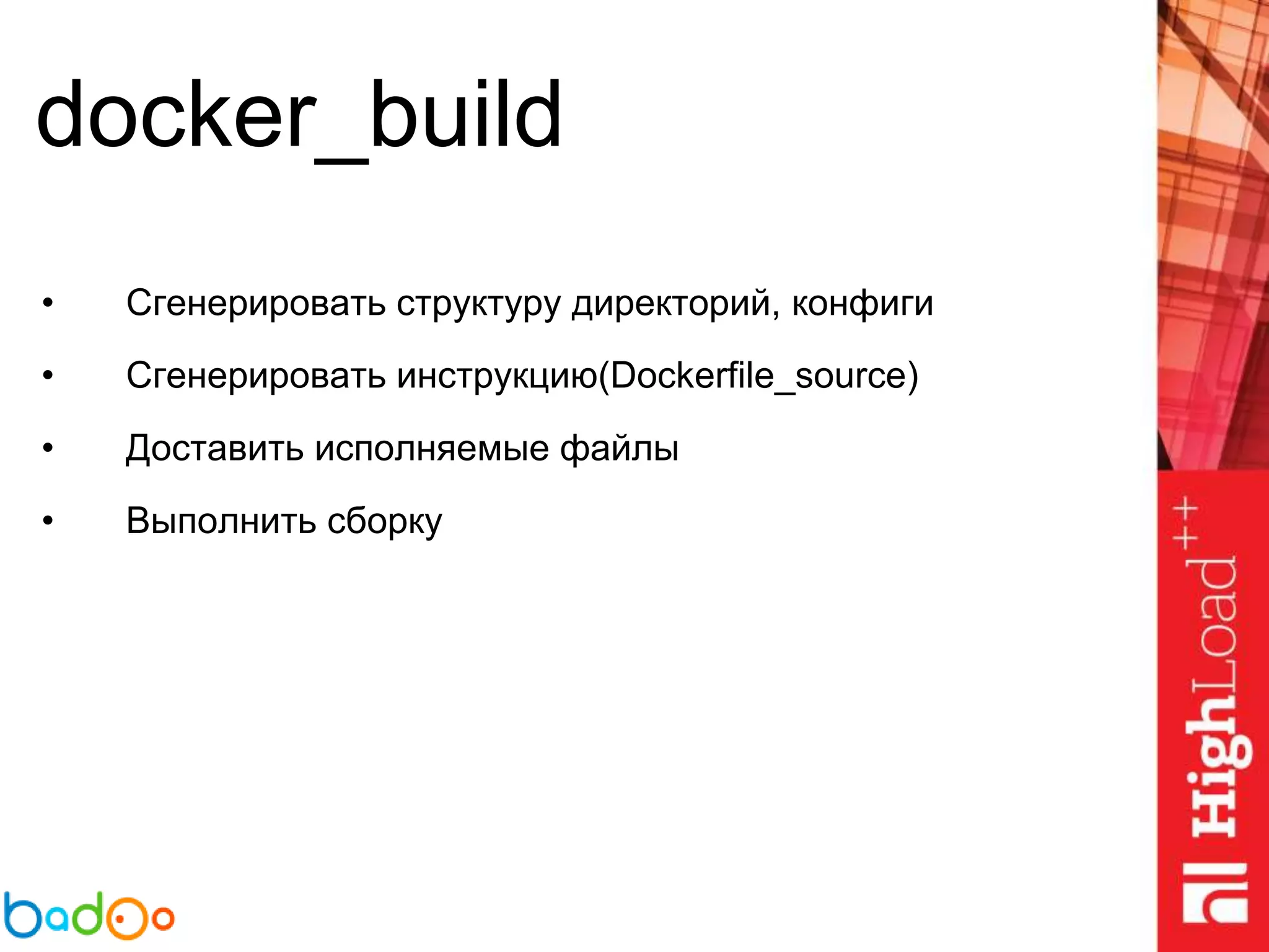 docker_build
• Сгенерировать структуру директорий, конфиги
• Сгенерировать инструкцию(Dockerfile_source)
• Доставить исполняемые файлы
• Выполнить сборку
 