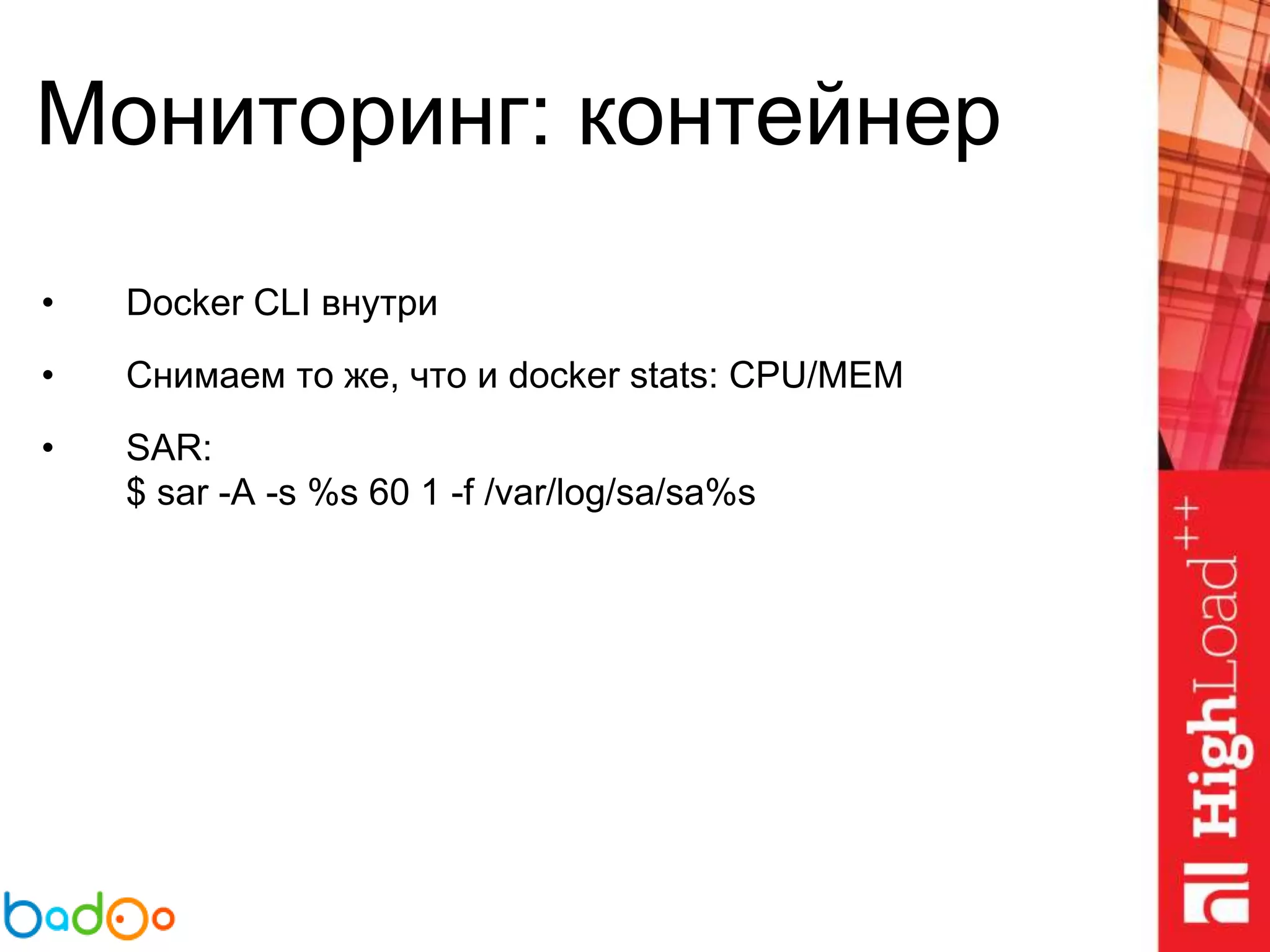 Мониторинг: контейнер
• Docker CLI внутри
• Снимаем то же, что и docker stats: CPU/MEM
• SAR:
$ sar -A -s %s 60 1 -f /var/log/sa/sa%s
 