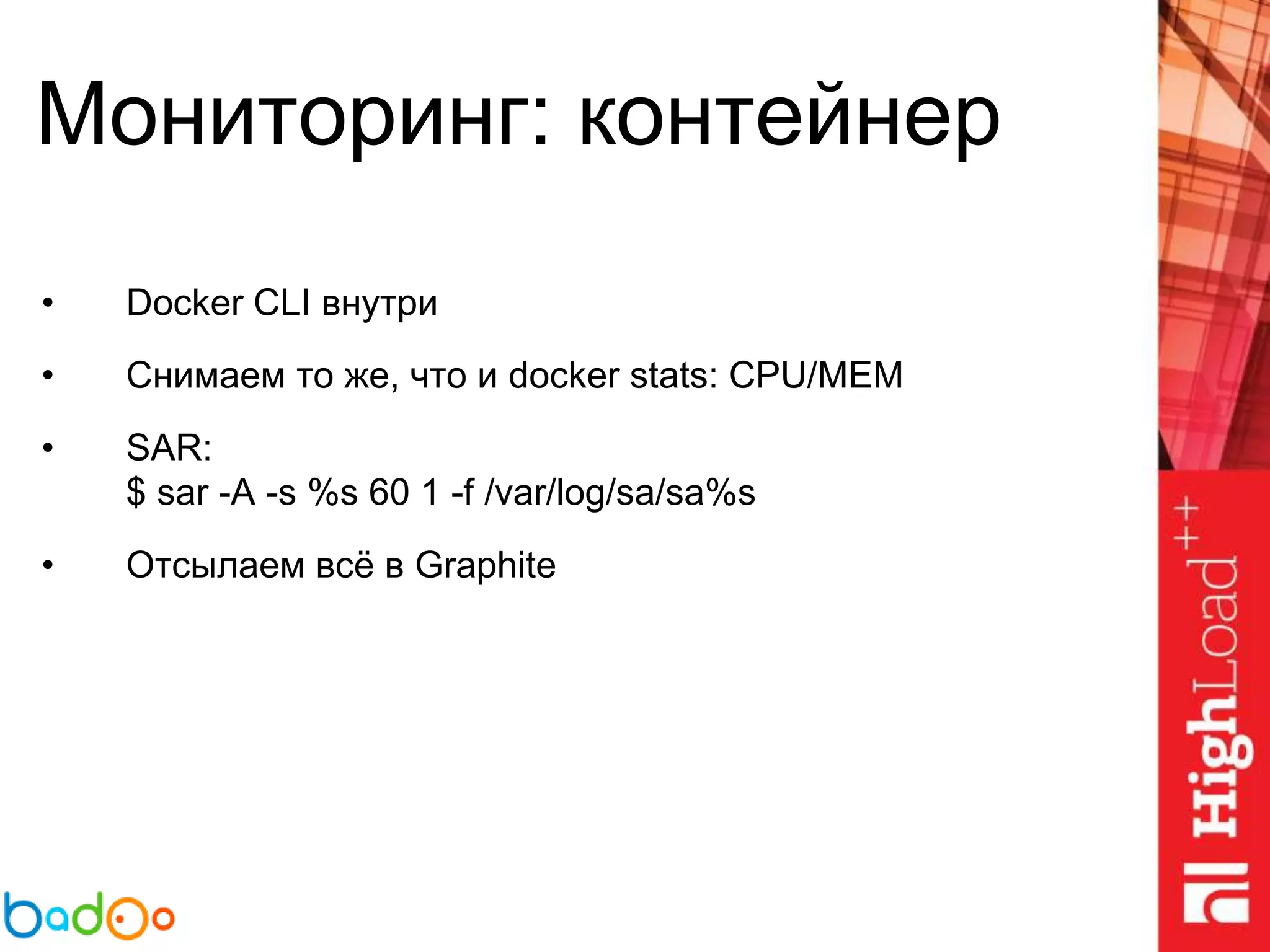 Мониторинг: контейнер
• Docker CLI внутри
• Снимаем то же, что и docker stats: CPU/MEM
• SAR:
$ sar -A -s %s 60 1 -f /var/log/sa/sa%s
• Отсылаем всё в Graphite
 