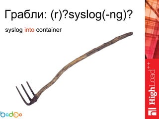Грабли: (r)?syslog(-ng)?
syslog into container
 