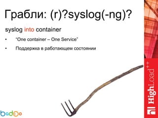 Грабли: (r)?syslog(-ng)?
syslog into container
• “One container – One Service”
• Поддержка в работающем состоянии
 
