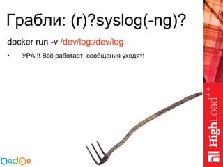 Грабли: (r)?syslog(-ng)?
docker run -v /dev/log:/dev/log
• УРА!!! Всё работает, сообщения уходят!
 
