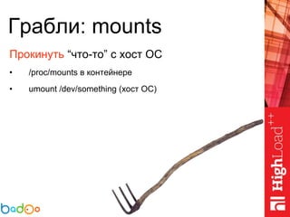 Грабли: mounts
Прокинуть “что-то” с хост ОС
• /proc/mounts в контейнере
• umount /dev/something (хост ОС)
 