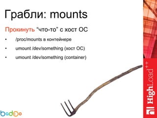 Грабли: mounts
Прокинуть “что-то” с хост ОС
• /proc/mounts в контейнере
• umount /dev/something (хост ОС)
• umount /dev/something (container)
 