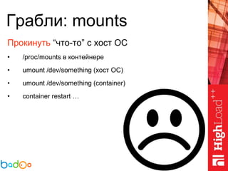 Грабли: mounts
Прокинуть “что-то” с хост ОС
• /proc/mounts в контейнере
• umount /dev/something (хост ОС)
• umount /dev/something (container)
• container restart …
 