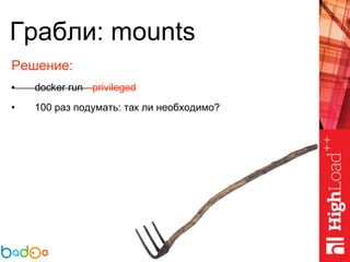 Грабли: mounts
Решение:
• docker run --privileged
• 100 раз подумать: так ли необходимо?
 
