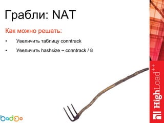 Грабли: NAT
Как можно решать:
• Увеличить таблицу conntrack
• Увеличить hashsize ~ conntrack / 8
 