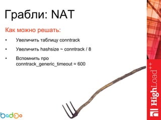 Грабли: NAT
Как можно решать:
• Увеличить таблицу conntrack
• Увеличить hashsize ~ conntrack / 8
• Вспомнить про
conntrack_generic_timeout = 600
 