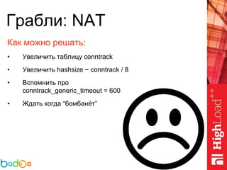 Грабли: NAT
Как можно решать:
• Увеличить таблицу conntrack
• Увеличить hashsize ~ conntrack / 8
• Вспомнить про
conntrack_generic_timeout = 600
• Ждать когда “бомбанёт”
 