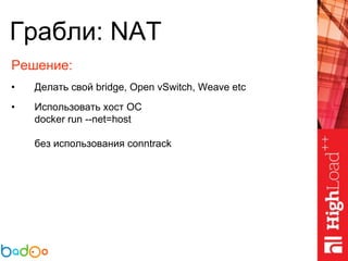Грабли: NAT
Решение:
• Делать свой bridge, Open vSwitch, Weave etc
• Использовать хост ОС
docker run --net=host
без использования conntrack
 