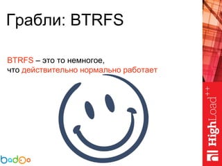 Грабли: BTRFS
BTRFS – это то немногое,
что действительно нормально работает
 