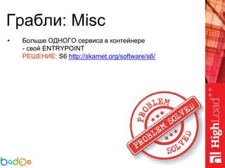 Грабли: Misc
• Больше ОДНОГО сервиса в контейнере
- свой ENTRYPOINT
РЕШЕНИЕ: S6 http://skarnet.org/software/s6/
 