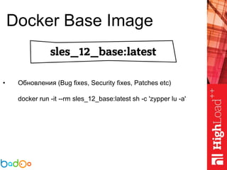 Docker Base Image
• Обновления (Bug fixes, Security fixes, Patches etc)
docker run -it --rm sles_12_base:latest sh -c 'zypper lu -a'
 