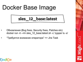 Docker Base Image
• Обновления (Bug fixes, Security fixes, Patches etc)
docker run -it --rm sles_12_base:latest sh -c 'zypper lu -a’
• “Требуется внимание оператора” => Jira Task
 