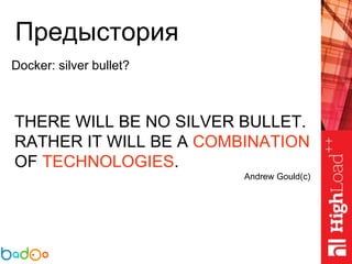 Предыстория
Docker: silver bullet?
THERE WILL BE NO SILVER BULLET.
RATHER IT WILL BE A COMBINATION
OF TECHNOLOGIES.
Andrew Gould(c)
 