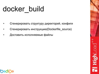 docker_build
• Сгенерировать структуру директорий, конфиги
• Сгенерировать инструкцию(Dockerfile_source)
• Доставить исполняемые файлы
 