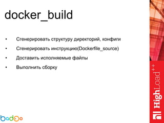 docker_build
• Сгенерировать структуру директорий, конфиги
• Сгенерировать инструкцию(Dockerfile_source)
• Доставить исполняемые файлы
• Выполнить сборку
 