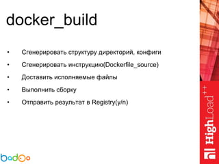 docker_build
• Сгенерировать структуру директорий, конфиги
• Сгенерировать инструкцию(Dockerfile_source)
• Доставить исполняемые файлы
• Выполнить сборку
• Отправить результат в Registry(y/n)
 