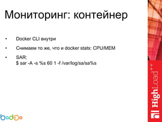 Мониторинг: контейнер
• Docker CLI внутри
• Снимаем то же, что и docker stats: CPU/MEM
• SAR:
$ sar -A -s %s 60 1 -f /var/log/sa/sa%s
 