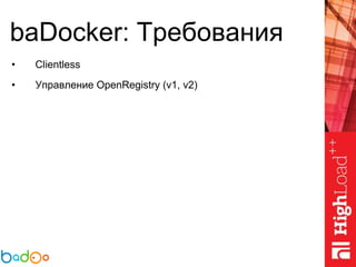 baDocker: Требования
• Clientless
• Управление OpenRegistry (v1, v2)
 