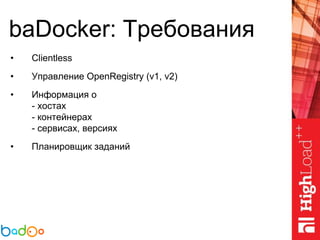 baDocker: Требования
• Clientless
• Управление OpenRegistry (v1, v2)
• Информация о
- хостах
- контейнерах
- сервисах, версиях
• Планировщик заданий
 