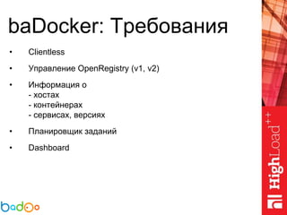 baDocker: Требования
• Clientless
• Управление OpenRegistry (v1, v2)
• Информация о
- хостах
- контейнерах
- сервисах, версиях
• Планировщик заданий
• Dashboard
 
