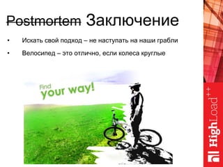 Postmortem Заключение
• Искать свой подход – не наступать на наши грабли
• Велосипед – это отлично, если колеса круглые
 