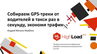 Собираем GPS-треки от
водителей в такси раз в
секунду, экономя трафик
Андрей Минкин MadDevs
 