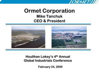 Ormet Corporation
      Mike Tanchuk
     CEO & President




 Houlihan Lokey’s 4th Annual
Global Industrials Conference
        February 24, 2009
 