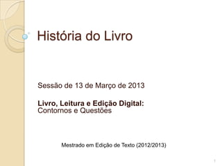 História do Livro


Sessão de 13 de Março de 2013

Livro, Leitura e Edição Digital:
Contornos e Questões



       Mestrado em Edição de Texto (2012/2013)

                                                 1
 