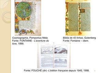 Cosmographia, Pomponius Mela                Bíblia de 42 linhas, Gutenberg
Fonte: FONTAINE - L’aventure du             Fonte: Fontaine – idem.
livre, 1999.




         Fonte: FOUCHÉ (dir) -L’édition française depuis 1945, 1998.    4
 