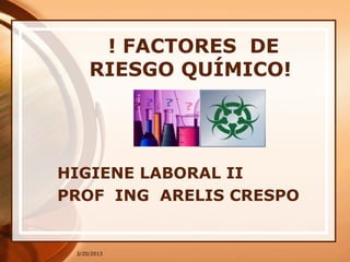 3/20/2013
! FACTORES DE
RIESGO QUÍMICO!
HIGIENE LABORAL II
PROF ING ARELIS CRESPO
 