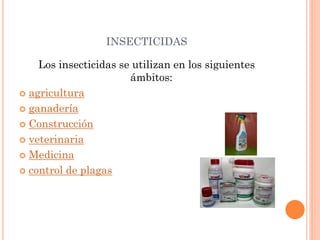 INSECTICIDAS
Los insecticidas se utilizan en los siguientes
ámbitos:
 agricultura
 ganadería
 Construcción
 veterinaria
 Medicina
 control de plagas
 