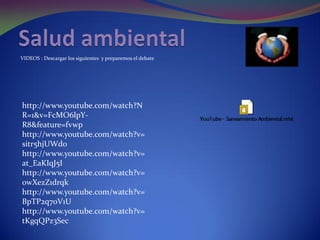 VIDEOS : Descargar los siguientes y preparemos el debate
http://www.youtube.com/watch?N
R=1&v=FcMO6lpY-
R8&feature=fvwp
http://www.youtube.com/watch?v=
sitr5hjUWd0
http://www.youtube.com/watch?v=
at_EaKIqJ5I
http://www.youtube.com/watch?v=
0wXezZ1drqk
http://www.youtube.com/watch?v=
BpTP2q7oV1U
http://www.youtube.com/watch?v=
tKgqQPz3Sec
 