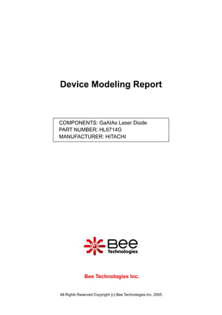 Device Modeling Report



COMPONENTS: GaAIAs Laser Diode
PART NUMBER: HL6714G
MANUFACTURER: HITACHI




              Bee Technologies Inc.


All Rights Reserved Copyright (c) Bee Technologies Inc. 2005
 