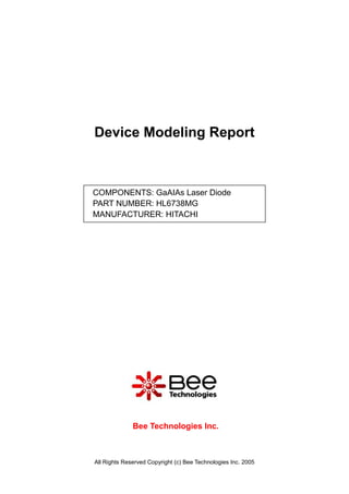 Device Modeling Report



COMPONENTS: GaAIAs Laser Diode
PART NUMBER: HL6738MG
MANUFACTURER: HITACHI




              Bee Technologies Inc.



All Rights Reserved Copyright (c) Bee Technologies Inc. 2005
 