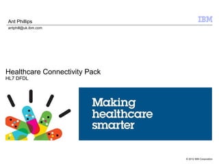© 2012 IBM Corporation
Healthcare Connectivity Pack
HL7 DFDL
Ant Phillips
antphill@uk.ibm.com
 