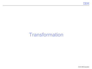 © 2012 IBM Corporation
Transformation
 